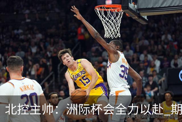 北控主帅：洲际杯会全力以赴 期待帮助球队建立新体系